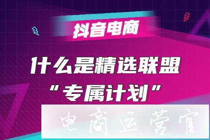 抖音小店精選聯(lián)盟[專屬計劃]使用說明